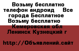 Возьму бесплатно телефон андроид  - Все города Бесплатное » Возьму бесплатно   . Кемеровская обл.,Ленинск-Кузнецкий г.